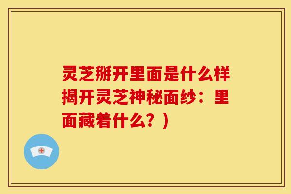 灵芝掰开里面是什么样揭开灵芝神秘面纱：里面藏着什么？)