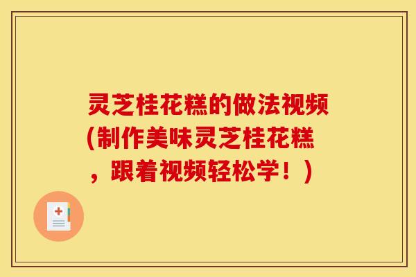 灵芝桂花糕的做法视频(制作美味灵芝桂花糕,跟着视频轻松学!) 灵芝桂花糕的做法视频(制作美味灵芝桂花糕,跟着视频轻松学!)