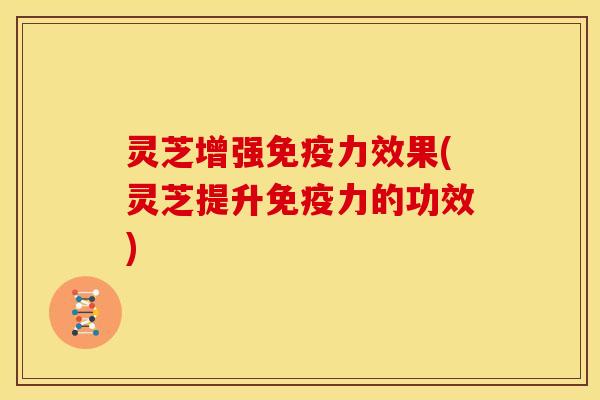 灵芝增强免疫力效果(灵芝提升免疫力的功效) 灵芝增强免疫力效果(灵芝提升免疫力的功效)
