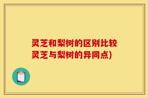 灵芝和梨树的区别比较灵芝与梨树的异同点) 灵芝和梨树的区别比较灵芝与梨树的异同点)