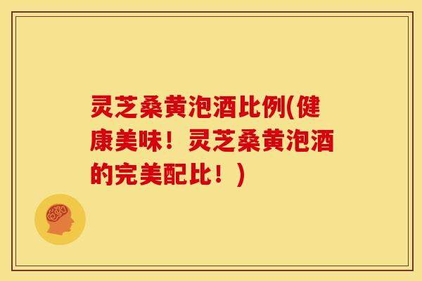 灵芝桑黄泡酒比例(健康美味!灵芝桑黄泡酒的完美配比!) 灵芝桑黄泡酒比例(健康美味!灵芝桑黄泡酒的完美配比!)