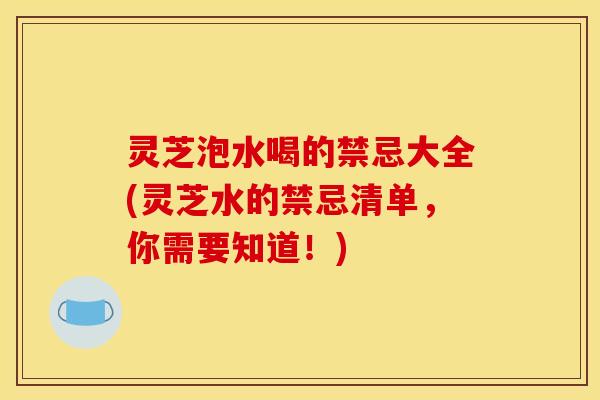 灵芝泡水喝的禁忌大全(灵芝水的禁忌清单,你需要知道!) 灵芝泡水喝的禁忌大全(灵芝水的禁忌清单,你需要知道!)