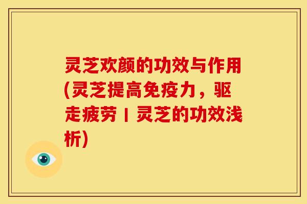 灵芝欢颜的功效与作用(灵芝提高免疫力，驱走疲劳丨灵芝的功效浅析)
