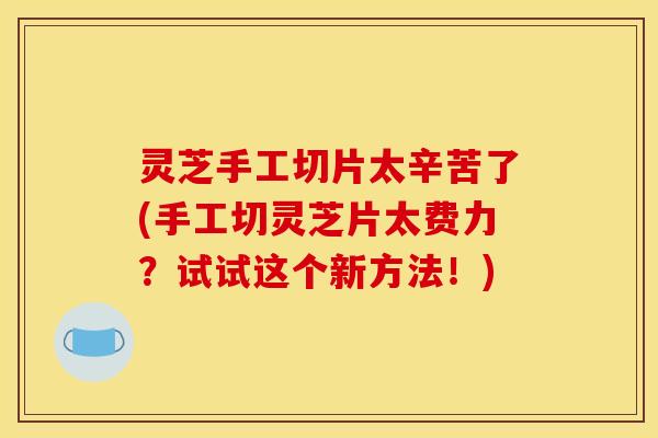 灵芝手工切片太辛苦了(手工切灵芝片太费力?试试这个新方法!) 灵芝手工切片太辛苦了(手工切灵芝片太费力?试试这个新方法!)