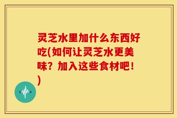 灵芝水里加什么东西好吃(如何让灵芝水更美味?加入这些食材吧!) 灵芝水里加什么东西好吃(如何让灵芝水更美味?加入这些食材吧!)