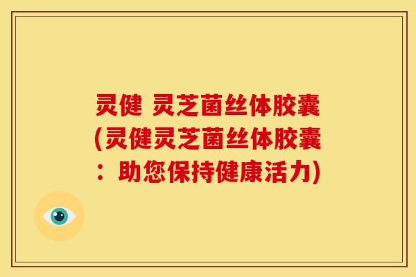 灵健 灵芝菌丝体胶囊(灵健灵芝菌丝体胶囊:助您保持健康活力) 灵健 灵芝菌丝体胶囊(灵健灵芝菌丝体胶囊:助您保持健康活力)