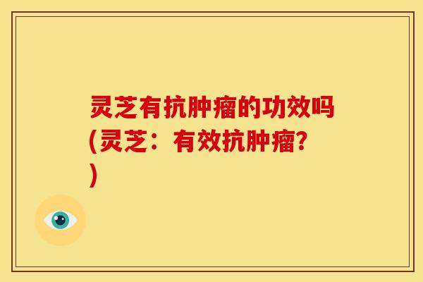 灵芝有抗的功效吗(灵芝:有效抗?) 灵芝有抗的功效吗(灵芝:有效抗?)