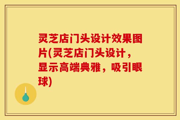 灵芝店门头设计效果图片(灵芝店门头设计,显示高端典雅,吸引眼球) 灵芝店门头设计效果图片(灵芝店门头设计,显示高端典雅,吸引眼球)