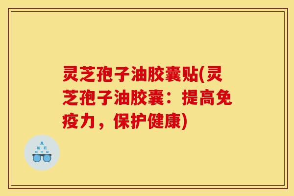 灵芝孢子油胶囊贴(灵芝孢子油胶囊:提高免疫力,保护健康) 灵芝孢子油胶囊贴(灵芝孢子油胶囊:提高免疫力,保护健康)
