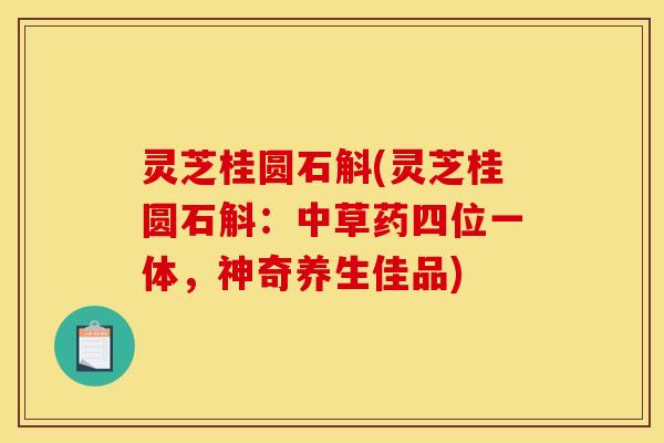 灵芝桂圆石斛(灵芝桂圆石斛:中草药四位一体,神奇养生佳品) 灵芝桂圆石斛(灵芝桂圆石斛:中草药四位一体,神奇养生佳品)