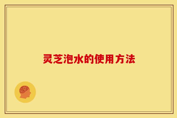 灵芝泡水的使用方法 灵芝泡水的使用方法