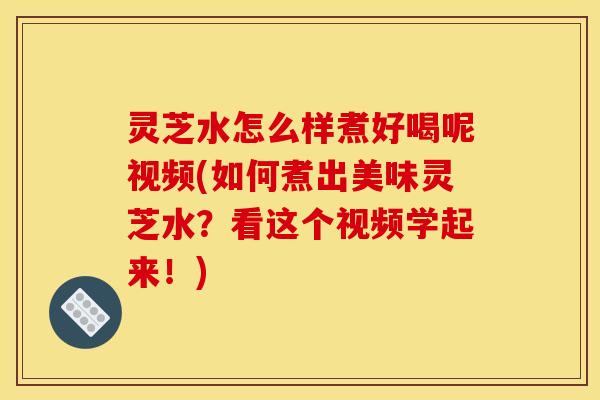 灵芝水怎么样煮好喝呢视频(如何煮出美味灵芝水?看这个视频学起来!) 灵芝水怎么样煮好喝呢视频(如何煮出美味灵芝水?看这个视频学起来!)
