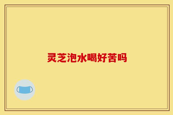 灵芝泡水喝好苦吗 灵芝泡水喝好苦吗