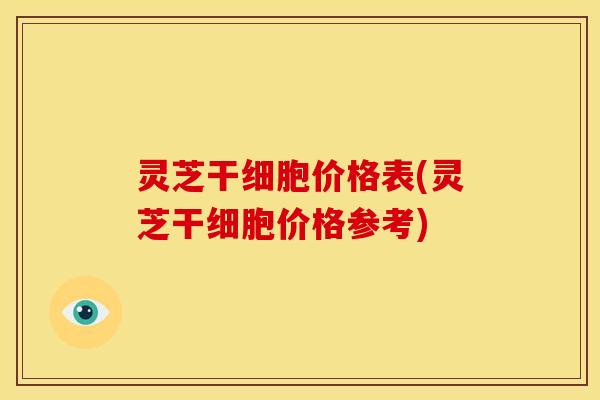 灵芝干细胞价格表(灵芝干细胞价格参考) 灵芝干细胞价格表(灵芝干细胞价格参考)