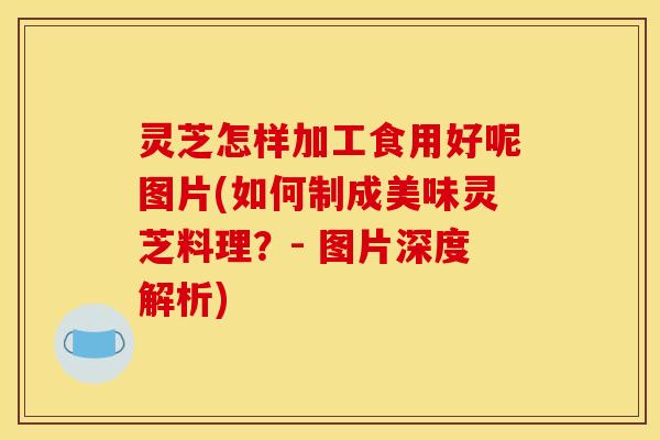 灵芝怎样加工食用好呢图片(如何制成美味灵芝料理?- 图片深度解析) 灵芝怎样加工食用好呢图片(如何制成美味灵芝料理?- 图片深度解析)