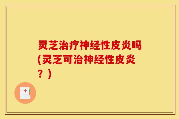 灵芝性皮炎吗(灵芝可性皮炎?) 灵芝性皮炎吗(灵芝可性皮炎?)