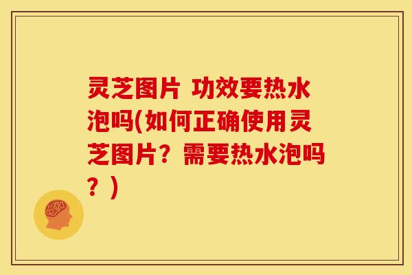 灵芝图片 功效要热水泡吗(如何正确使用灵芝图片?需要热水泡吗?) 灵芝图片 功效要热水泡吗(如何正确使用灵芝图片?需要热水泡吗?)