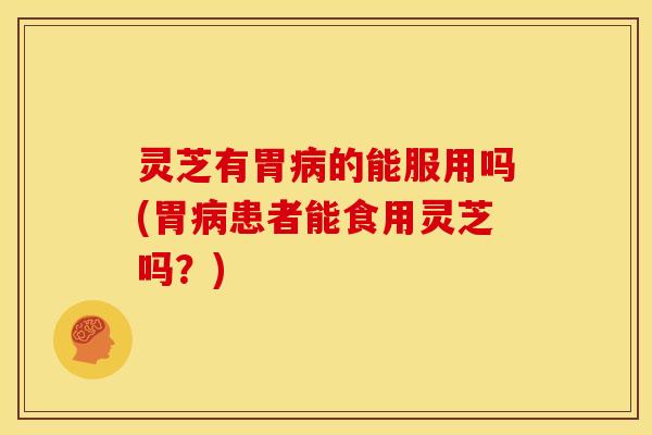 灵芝有胃的能服用吗(胃患者能食用灵芝吗?) 灵芝有胃的能服用吗(胃患者能食用灵芝吗?)