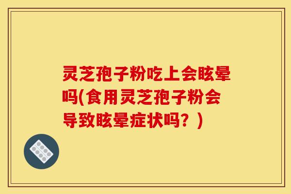 灵芝孢子粉吃上会眩晕吗(食用灵芝孢子粉会导致眩晕症状吗?) 灵芝孢子粉吃上会眩晕吗(食用灵芝孢子粉会导致眩晕症状吗?)