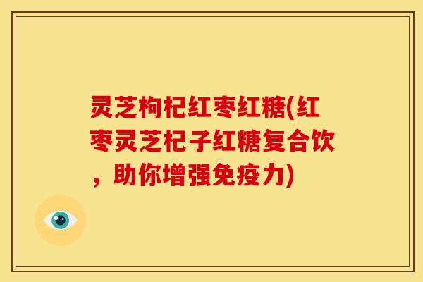 灵芝枸杞红枣红糖(红枣灵芝杞子红糖复合饮,助你增强免疫力) 灵芝枸杞红枣红糖(红枣灵芝杞子红糖复合饮,助你增强免疫力)