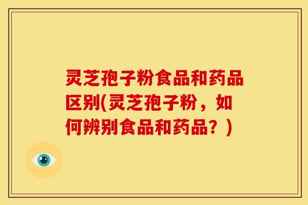 灵芝孢子粉食品和药品区别(灵芝孢子粉,如何辨别食品和药品?) 灵芝孢子粉食品和药品区别(灵芝孢子粉,如何辨别食品和药品?)
