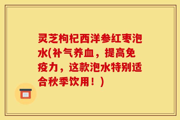 灵芝枸杞西洋参红枣泡水(,提高免疫力,这款泡水特别适合秋季饮用!) 灵芝枸杞西洋参红枣泡水(,提高免疫力,这款泡水特别适合秋季饮用!)