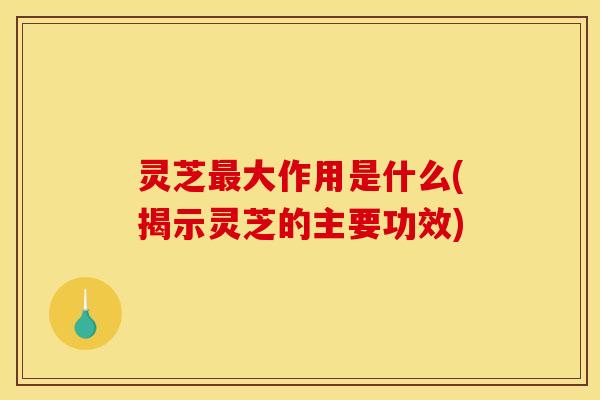 灵芝大作用是什么(揭示灵芝的主要功效) 灵芝大作用是什么(揭示灵芝的主要功效)
