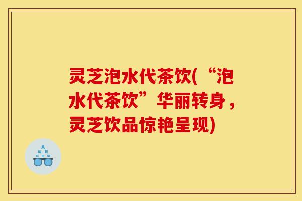 灵芝泡水代茶饮(“泡水代茶饮”华丽转身,灵芝饮品惊艳呈现) 灵芝泡水代茶饮(“泡水代茶饮”华丽转身,灵芝饮品惊艳呈现)