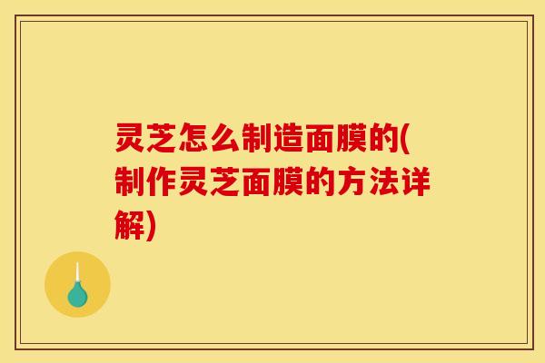 灵芝怎么制造面膜的(制作灵芝面膜的方法详解) 灵芝怎么制造面膜的(制作灵芝面膜的方法详解)