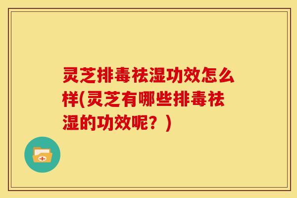 灵芝祛湿功效怎么样(灵芝有哪些祛湿的功效呢?) 灵芝祛湿功效怎么样(灵芝有哪些祛湿的功效呢?)