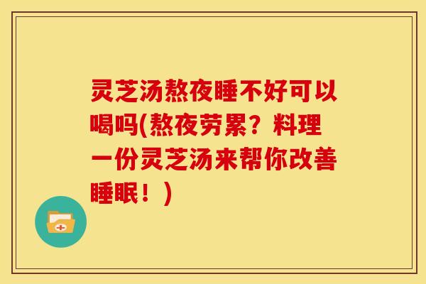 灵芝汤熬夜睡不好可以喝吗(熬夜劳累？料理一份灵芝汤来帮你改善！)