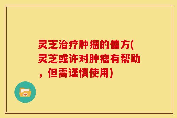 灵芝的偏方(灵芝或许对有帮助,但需谨慎使用) 灵芝的偏方(灵芝或许对有帮助,但需谨慎使用)