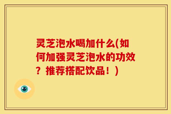 灵芝泡水喝加什么(如何加强灵芝泡水的功效?推荐搭配饮品!) 灵芝泡水喝加什么(如何加强灵芝泡水的功效?推荐搭配饮品!)