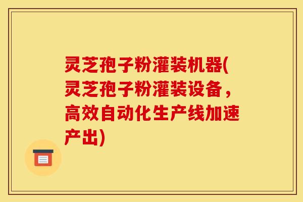 灵芝孢子粉灌装机器(灵芝孢子粉灌装设备,高效自动化生产线加速产出) 灵芝孢子粉灌装机器(灵芝孢子粉灌装设备,高效自动化生产线加速产出)