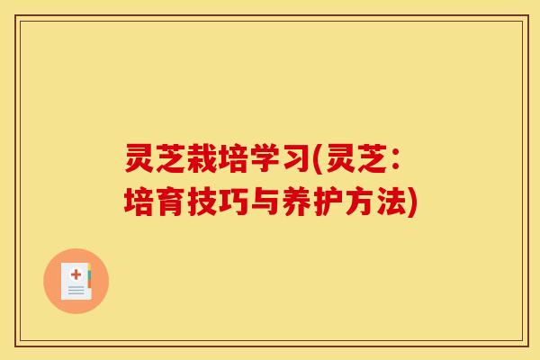 灵芝栽培学习(灵芝:培育技巧与养护方法) 灵芝栽培学习(灵芝:培育技巧与养护方法)
