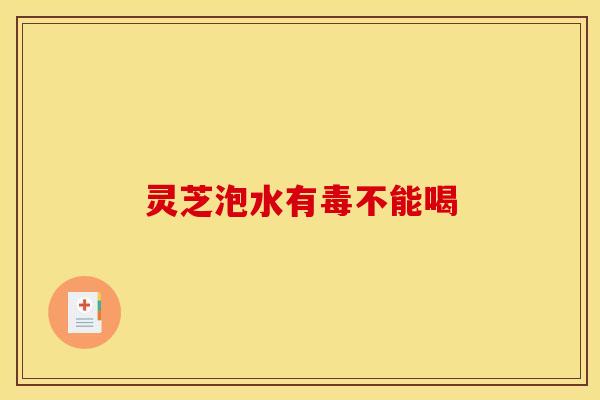 灵芝泡水有毒不能喝 灵芝泡水有毒不能喝
