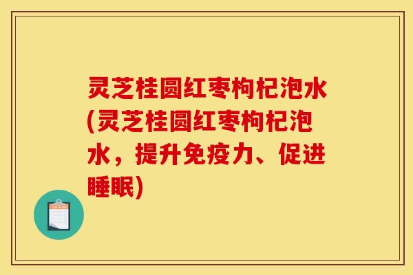 灵芝桂圆红枣枸杞泡水(灵芝桂圆红枣枸杞泡水，提升免疫力、促进)
