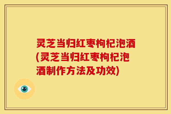 灵芝当归红枣枸杞泡酒(灵芝当归红枣枸杞泡酒制作方法及功效) 灵芝当归红枣枸杞泡酒(灵芝当归红枣枸杞泡酒制作方法及功效)