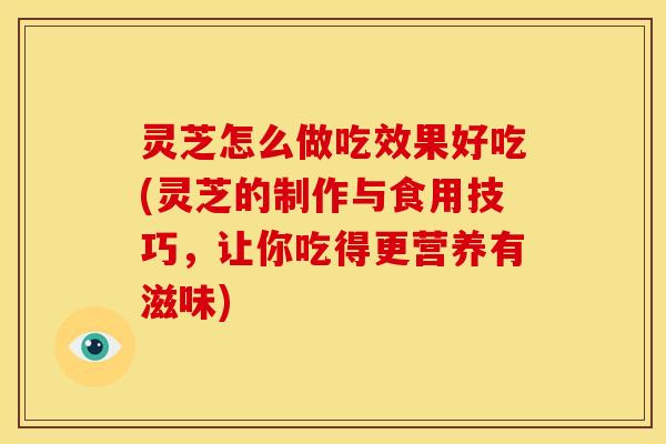 灵芝怎么做吃效果好吃(灵芝的制作与食用技巧,让你吃得更营养有滋味) 灵芝怎么做吃效果好吃(灵芝的制作与食用技巧,让你吃得更营养有滋味)
