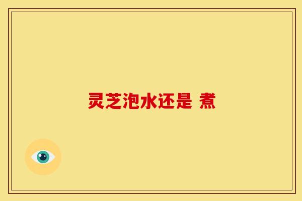 灵芝泡水还是 煮 灵芝泡水还是 煮