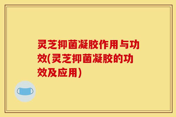 灵芝抑菌凝胶作用与功效(灵芝抑菌凝胶的功效及应用) 灵芝抑菌凝胶作用与功效(灵芝抑菌凝胶的功效及应用)