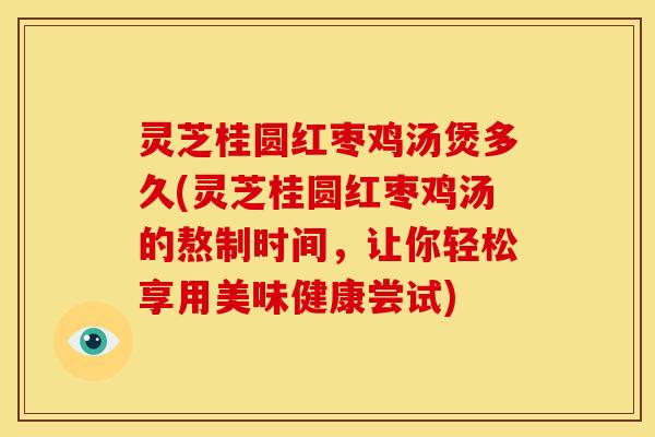 灵芝桂圆红枣鸡汤煲多久(灵芝桂圆红枣鸡汤的熬制时间,让你轻松享用美味健康尝试) 灵芝桂圆红枣鸡汤煲多久(灵芝桂圆红枣鸡汤的熬制时间,让你轻松享用美味健康尝试)