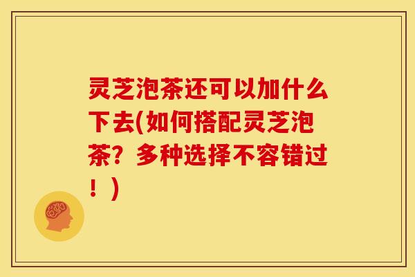 灵芝泡茶还可以加什么下去(如何搭配灵芝泡茶?多种选择不容错过!) 灵芝泡茶还可以加什么下去(如何搭配灵芝泡茶?多种选择不容错过!)