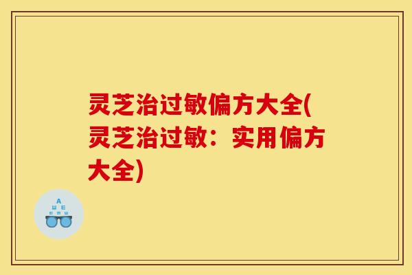 灵芝治过敏偏方大全(灵芝治过敏：实用偏方大全)