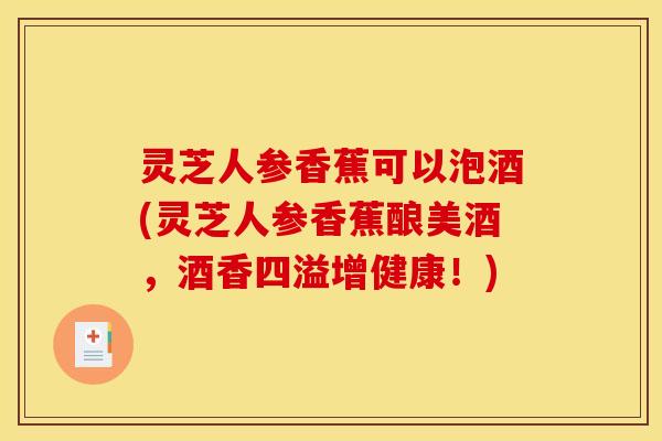 灵芝人参香蕉可以泡酒(灵芝人参香蕉酿美酒,酒香四溢增健康!) 灵芝人参香蕉可以泡酒(灵芝人参香蕉酿美酒,酒香四溢增健康!)