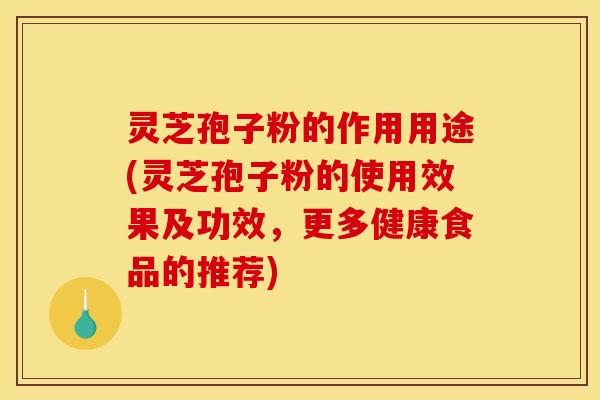 灵芝孢子粉的作用用途(灵芝孢子粉的使用效果及功效，更多健康食品的推荐)