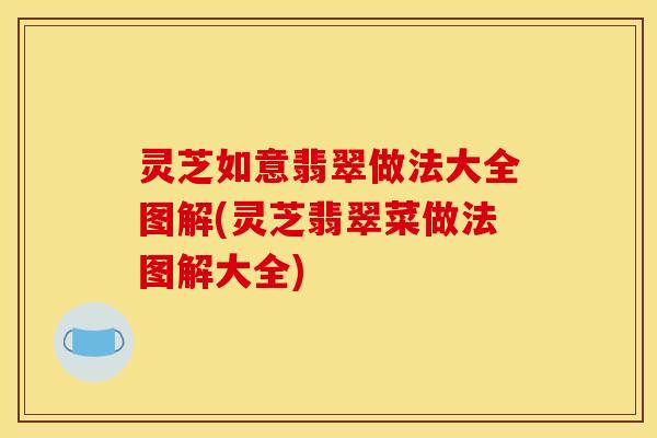 灵芝如意翡翠做法大全图解(灵芝翡翠菜做法图解大全) 灵芝如意翡翠做法大全图解(灵芝翡翠菜做法图解大全)