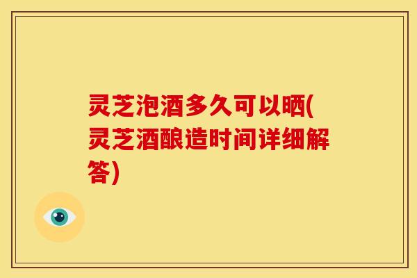 灵芝泡酒多久可以晒(灵芝酒酿造时间详细解答) 灵芝泡酒多久可以晒(灵芝酒酿造时间详细解答)