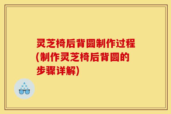 灵芝椅后背圆制作过程(制作灵芝椅后背圆的步骤详解) 灵芝椅后背圆制作过程(制作灵芝椅后背圆的步骤详解)