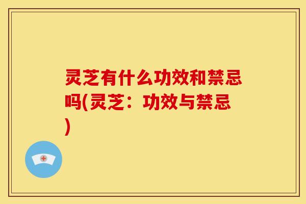 灵芝有什么功效和禁忌吗(灵芝：功效与禁忌)